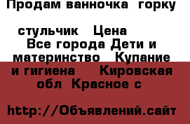 Продам ванночка, горку, стульчик › Цена ­ 300 - Все города Дети и материнство » Купание и гигиена   . Кировская обл.,Красное с.